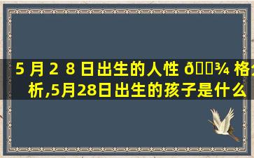 ５月２８日出生的人性 🌾 格分析,5月28日出生的孩子是什么星座 🌷